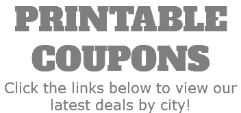 PRINTABLE COUPONS Click the links below to view our latest deals by city!