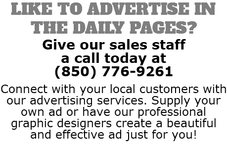 LIKE TO ADVERTISE IN THE DAILY PAGES? Give our sales staff a call today at (850) 776-9261 Connect with your local customers with our advertising services. Supply your own ad or have our professional graphic designers create a beautiful and effective ad just for you!