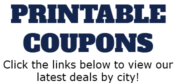 PRINTABLE COUPONS Click the links below to view our latest deals by city!